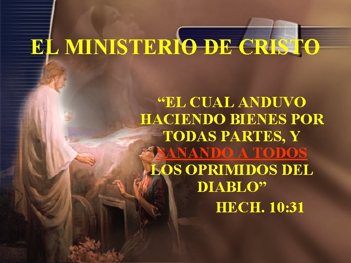 EL MINISTERIO DE CRISTO “EL CUAL ANDUVO HACIENDO BIENES POR TODAS PARTES, Y SANANDO EL MINISTERIO DE CRISTO “EL CUAL ANDUVO HACIENDO BIENES POR TODAS PARTES, Y SANANDO