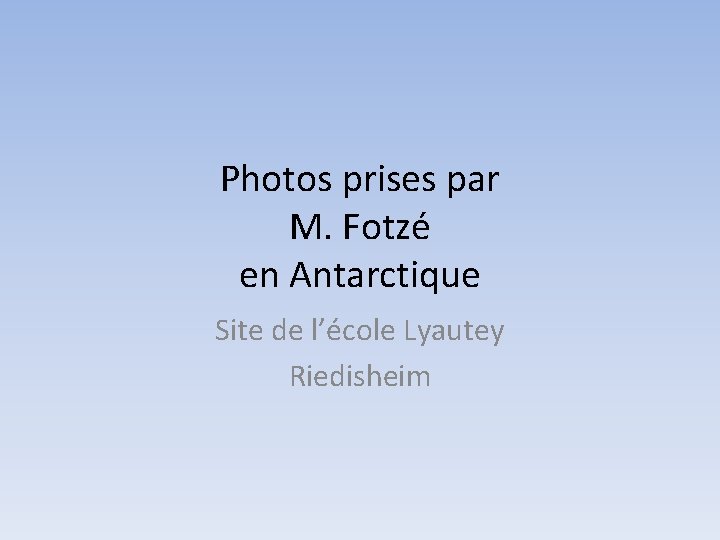 Photos prises par M. Fotzé en Antarctique Site de l’école Lyautey Riedisheim 