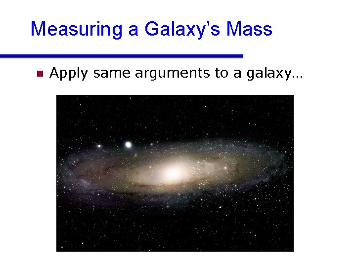 Measuring a Galaxy’s Mass n Apply same arguments to a galaxy… 