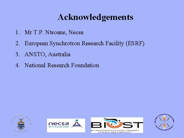 Acknowledgements 1. Mr T. P. Ntsoane, Necsa 2. European Synchrotron Research Facility (ESRF) 3.