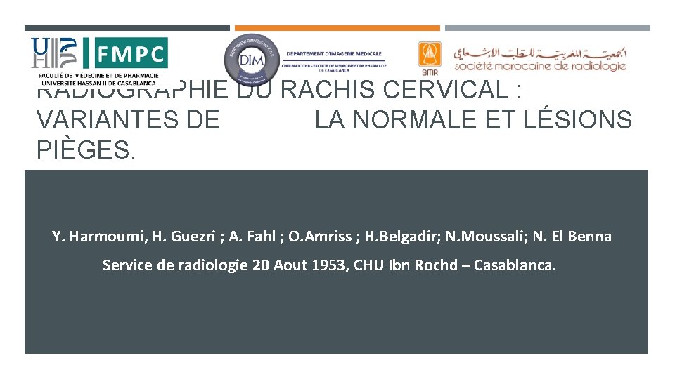 RADIOGRAPHIE DU RACHIS CERVICAL : VARIANTES DE LA NORMALE ET LÉSIONS PIÈGES. Y. Harmoumi, RADIOGRAPHIE DU RACHIS CERVICAL : VARIANTES DE LA NORMALE ET LÉSIONS PIÈGES. Y. Harmoumi,