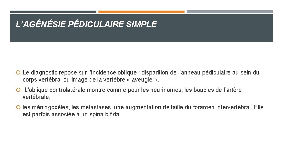 L’AGÉNÉSIE PÉDICULAIRE SIMPLE Le diagnostic repose sur l’incidence oblique : disparition de l’anneau pédiculaire L’AGÉNÉSIE PÉDICULAIRE SIMPLE Le diagnostic repose sur l’incidence oblique : disparition de l’anneau pédiculaire