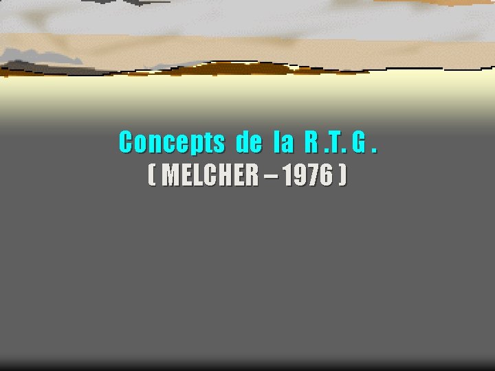 Concepts de la R. T. G. ( MELCHER – 1976 ) 