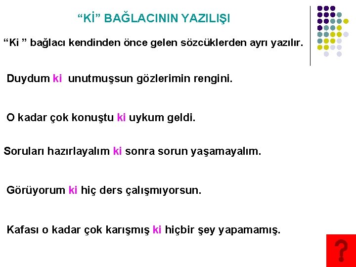 “Kİ” BAĞLACININ YAZILIŞI “Ki ” bağlacı kendinden önce gelen sözcüklerden ayrı yazılır. Duydum ki