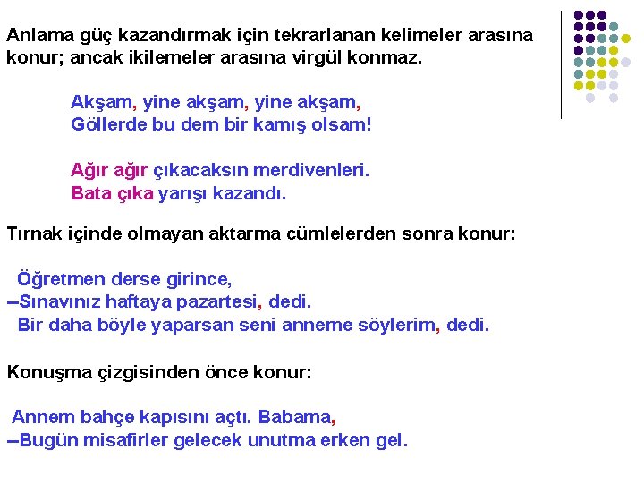 Anlama güç kazandırmak için tekrarlanan kelimeler arasına konur; ancak ikilemeler arasına virgül konmaz. Akşam,