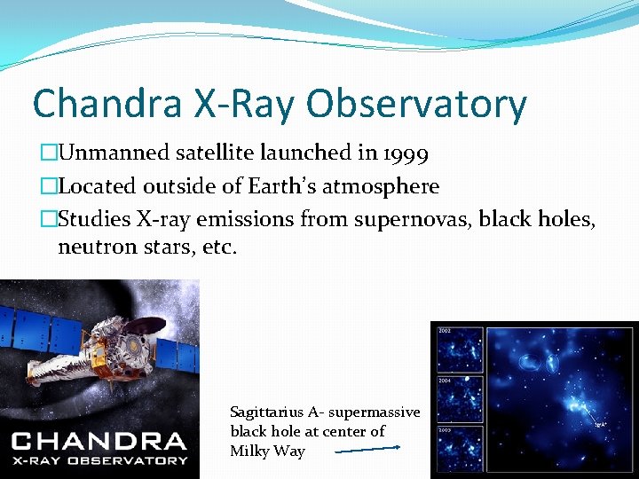 Chandra X-Ray Observatory �Unmanned satellite launched in 1999 �Located outside of Earth’s atmosphere �Studies