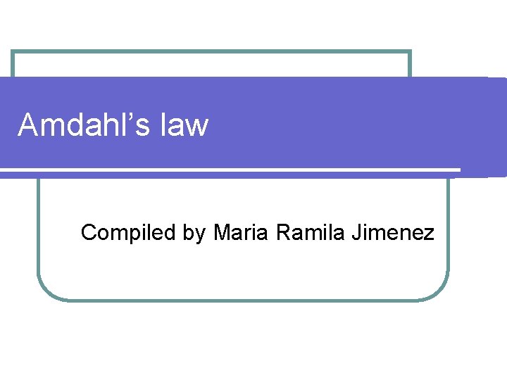 Amdahl’s law Compiled by Maria Ramila Jimenez 