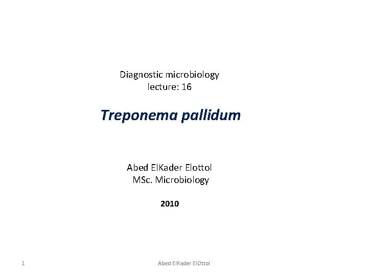 Diagnostic microbiology lecture: 16 Treponema pallidum Abed El. Kader Elottol MSc. Microbiology 2010 1