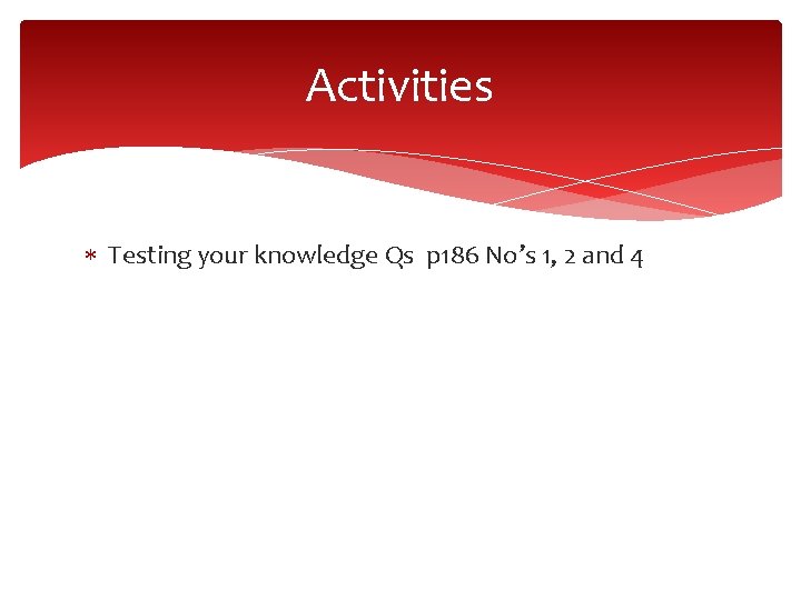 Activities Testing your knowledge Qs p 186 No’s 1, 2 and 4 