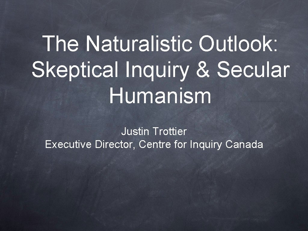 The Naturalistic Outlook: Skeptical Inquiry & Secular Humanism Justin Trottier Executive Director, Centre for