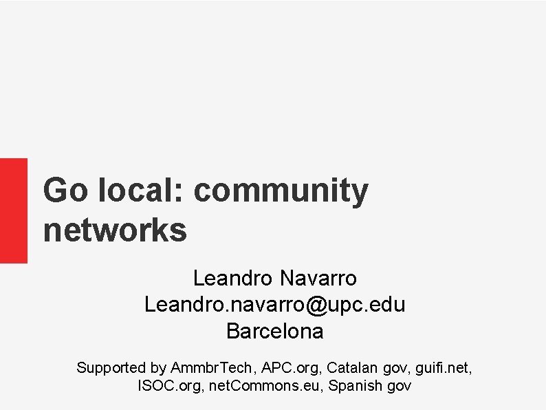 Go local: community networks Leandro Navarro Leandro. navarro@upc. edu Barcelona Supported by Ammbr. Tech,