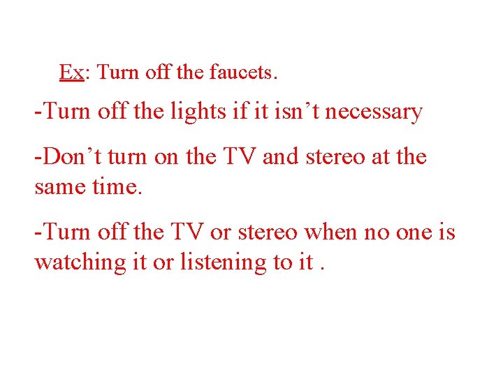 Ex: Turn off the faucets. -Turn off the lights if it isn’t necessary -Don’t