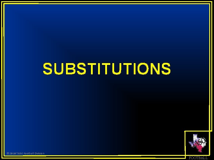 SUBSTITUTIONS © 2010 TASO Football Division FOOTBALL 