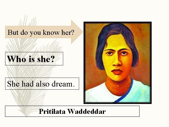 But do you know her? Who is she? She had also dream. Pritilata Waddeddar