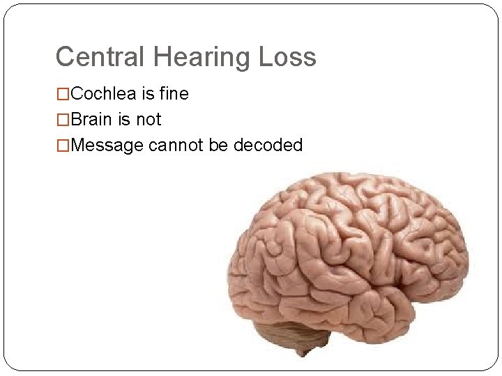 Central Hearing Loss �Cochlea is fine �Brain is not �Message cannot be decoded 