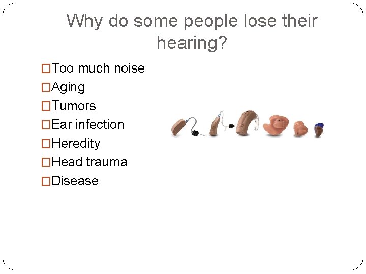 Why do some people lose their hearing? �Too much noise �Aging �Tumors �Ear infection