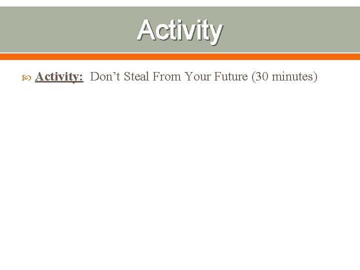 Activity Activity: Don’t Steal From Your Future (30 minutes) 