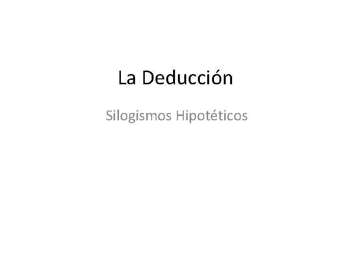 La Deducción Silogismos Hipotéticos La Deducción Silogismos Hipotéticos