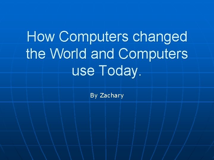 How Computers changed the World and Computers use Today. By Zachary 