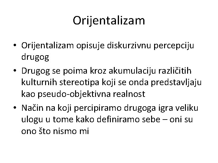 Orijentalizam • Orijentalizam opisuje diskurzivnu percepciju drugog • Drugog se poima kroz akumulaciju različitih