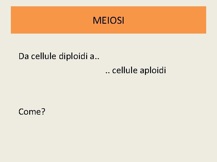 MEIOSI Da cellule diploidi a. . cellule aploidi Come? 