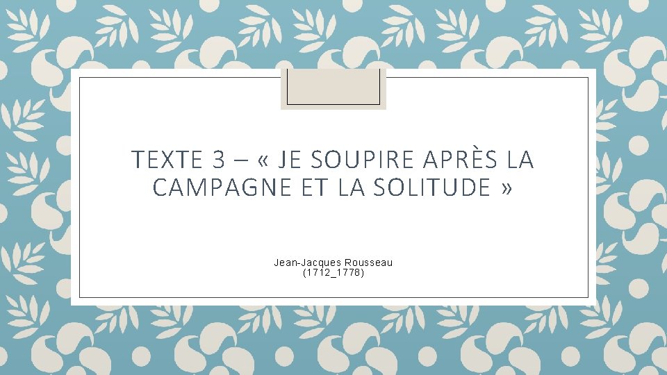 TEXTE 3 – « JE SOUPIRE APRÈS LA CAMPAGNE ET LA SOLITUDE » Jean-Jacques