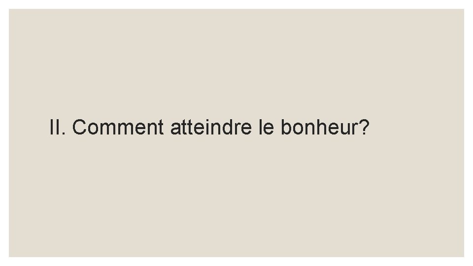 II. Comment atteindre le bonheur? 