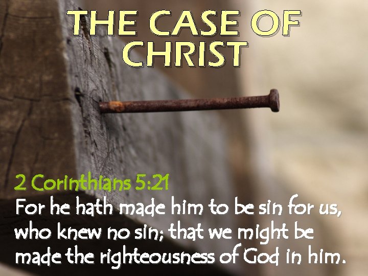 THE CASE OF CHRIST 2 Corinthians 5: 21 For he hath made him to