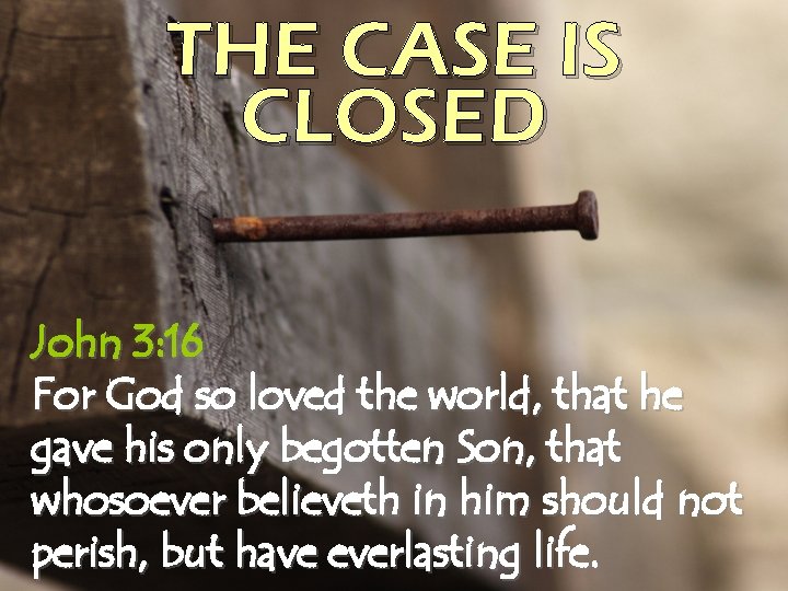 THE CASE IS CLOSED John 3: 16 For God so loved the world, that