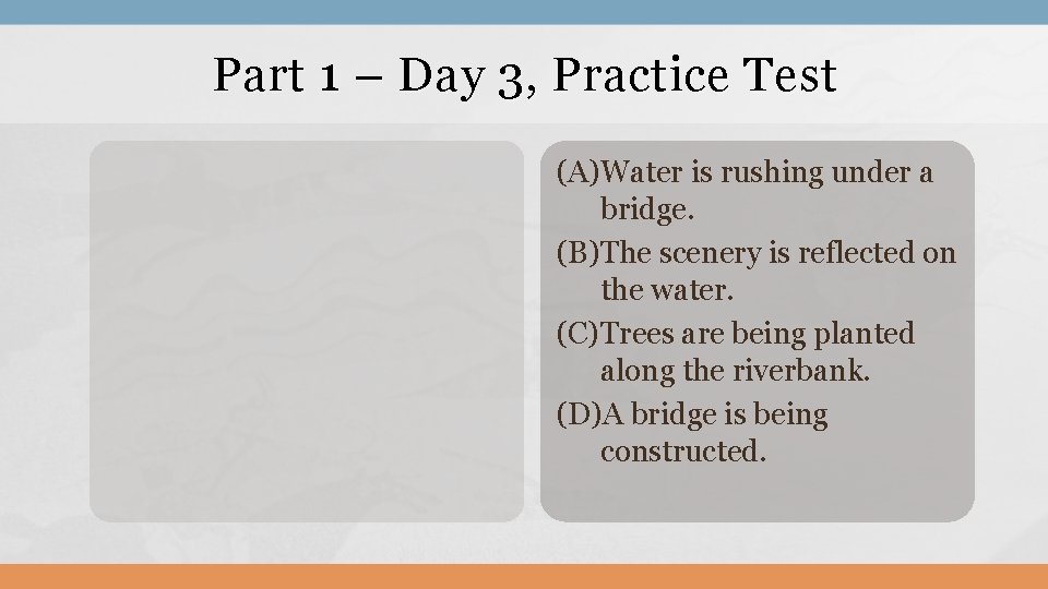 Part 1 – Day 3, Practice Test (A)Water is rushing under a bridge. (B)The