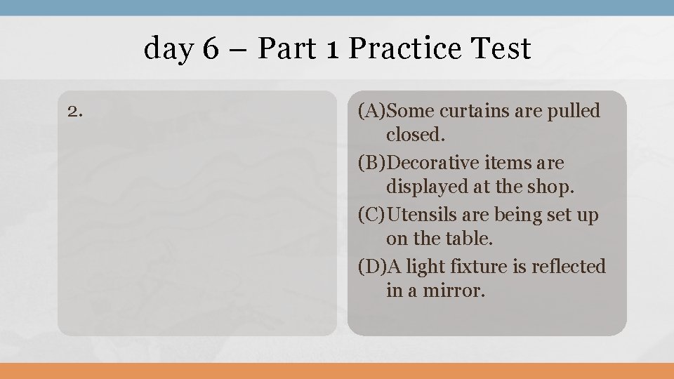 day 6 – Part 1 Practice Test 2. (A)Some curtains are pulled closed. (B)Decorative
