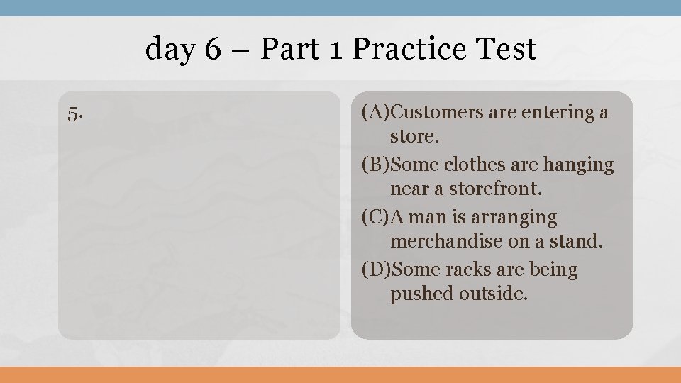 day 6 – Part 1 Practice Test 5. (A)Customers are entering a store. (B)Some