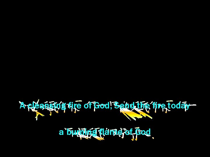 A cleansing fire of God, Send the fire today a burning flame of God