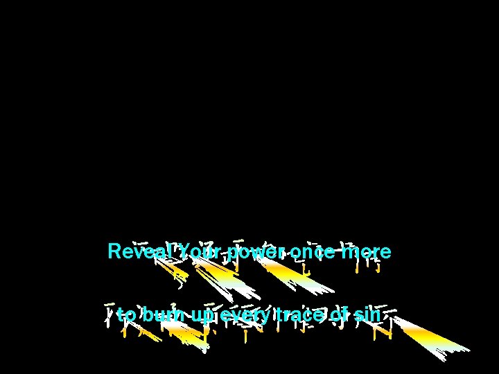Reveal Your power once more to burn up every trace of sin 