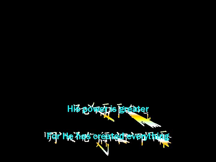 His power is greater For He has created everything 