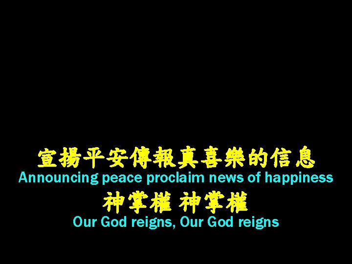 宣揚平安傳報真喜樂的信息 Announcing peace proclaim news of happiness 神掌權 Our God reigns, Our God reigns