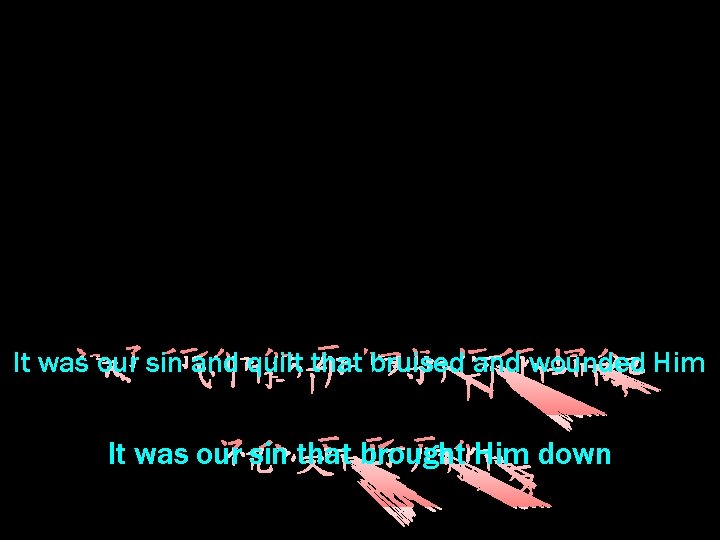 It was our sin and quilt that bruised and wounded Him It was our