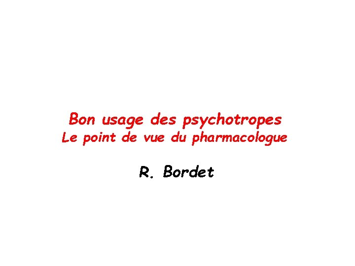 Bon usage des psychotropes Le point de vue du pharmacologue R. Bordet 