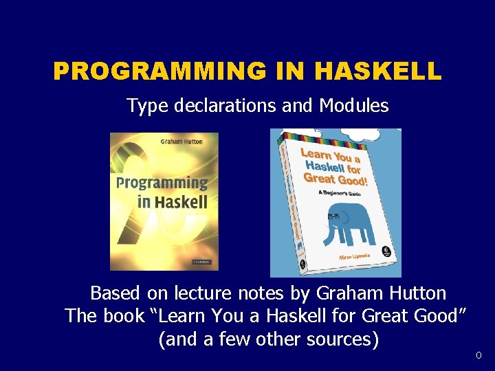 PROGRAMMING IN HASKELL Type declarations and Modules Based on lecture notes by Graham Hutton