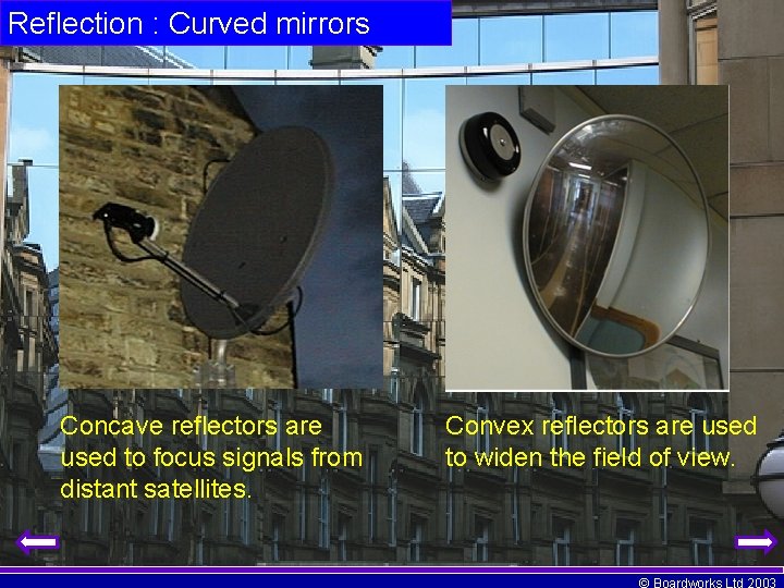 Reflection : Curved mirrors Concave reflectors are used to focus signals from distant satellites.
