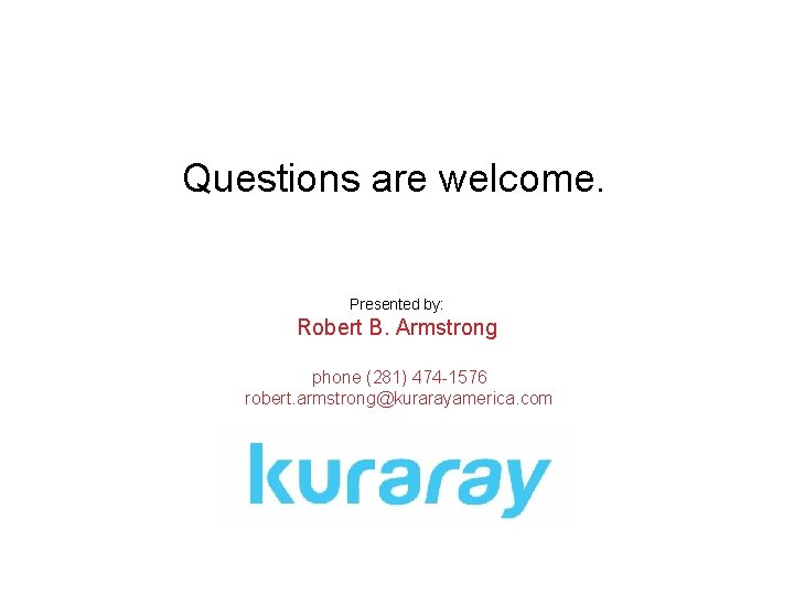 Questions are welcome. Presented by: Robert B. Armstrong phone (281) 474 -1576 robert. armstrong@kurarayamerica.