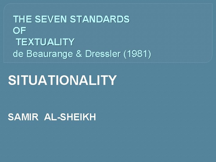 THE SEVEN STANDARDS OF TEXTUALITY de Beaurange & Dressler (1981) SITUATIONALITY SAMIR AL-SHEIKH 