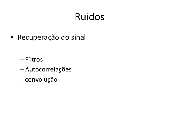 Ruídos • Recuperação do sinal – Filtros – Autocorrelações – convolução 