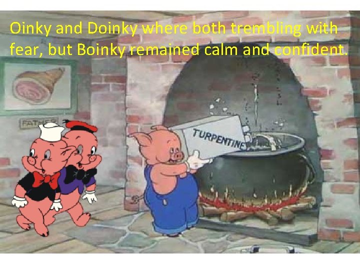 Oinky and Doinky where both trembling with fear, but Boinky remained calm and confident.