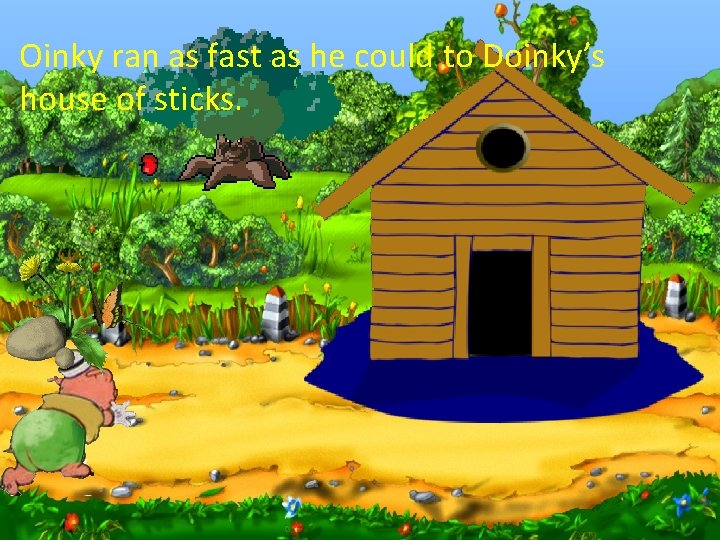 Oinky ran as fast as he could to Doinky’s house of sticks. 