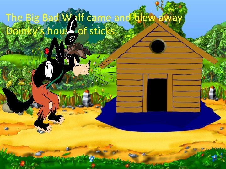 The Big Bad Wolf came and blew away Doinky’s house of sticks. 