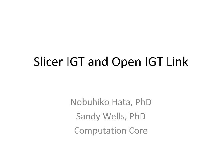 Slicer IGT and Open IGT Link Nobuhiko Hata, Ph. D Sandy Wells, Ph. D