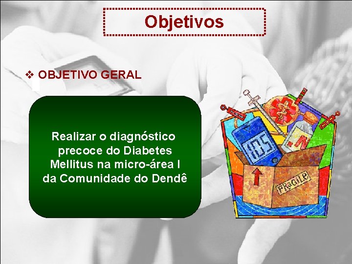 Objetivos v OBJETIVO GERAL Realizar o diagnóstico precoce do Diabetes Mellitus na micro-área I