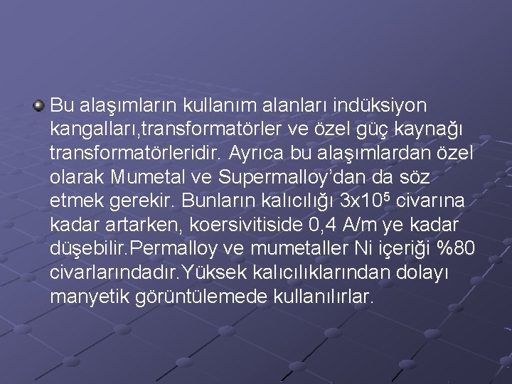 Bu alaşımların kullanım alanları indüksiyon kangalları, transformatörler ve özel güç kaynağı transformatörleridir. Ayrıca bu