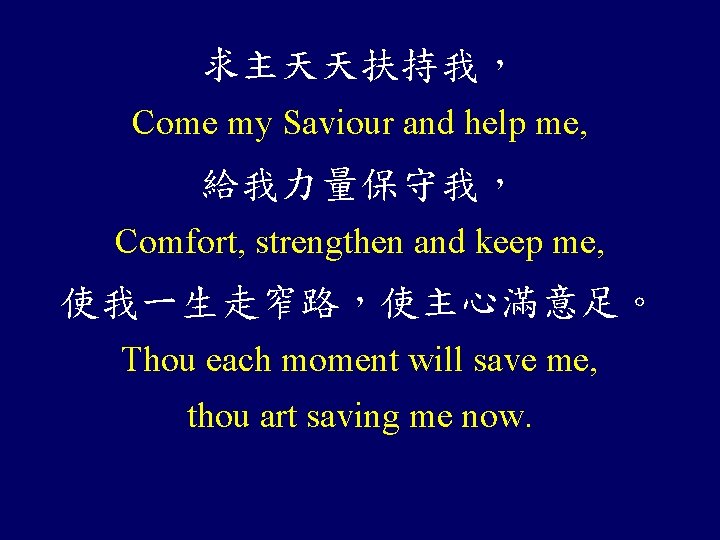 求主天天扶持我， Come my Saviour and help me, 給我力量保守我， Comfort, strengthen and keep me, 使我一生走窄路，使主心滿意足。